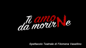 Spettacolo Teatrale &quot;Ti amo da morirne&quot; di Filomena Vasellino